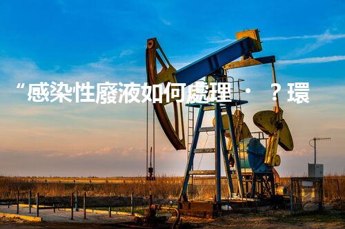 “感染性廢液如何處理？環(huán)保專家支招高效消毒新法”
